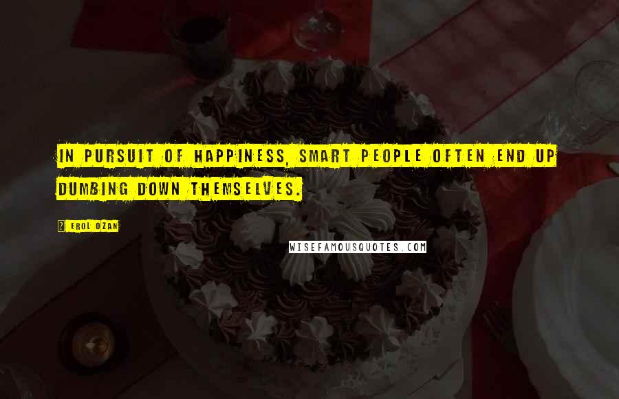 Erol Ozan Quotes: In pursuit of happiness, smart people often end up dumbing down themselves.