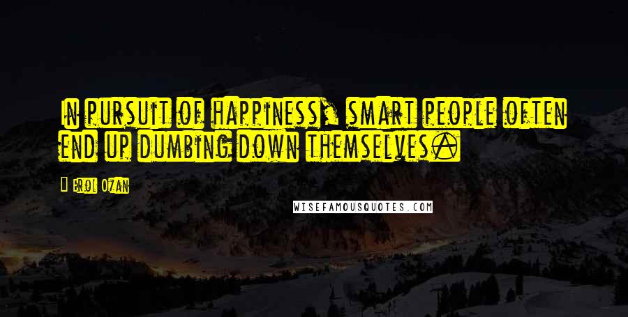 Erol Ozan Quotes: In pursuit of happiness, smart people often end up dumbing down themselves.