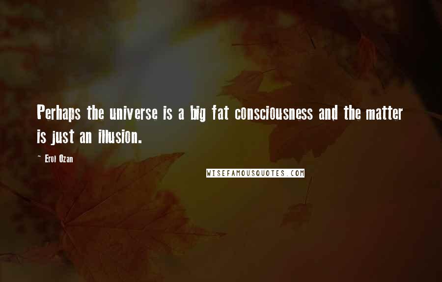 Erol Ozan Quotes: Perhaps the universe is a big fat consciousness and the matter is just an illusion.