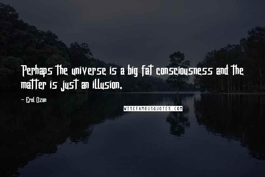 Erol Ozan Quotes: Perhaps the universe is a big fat consciousness and the matter is just an illusion.