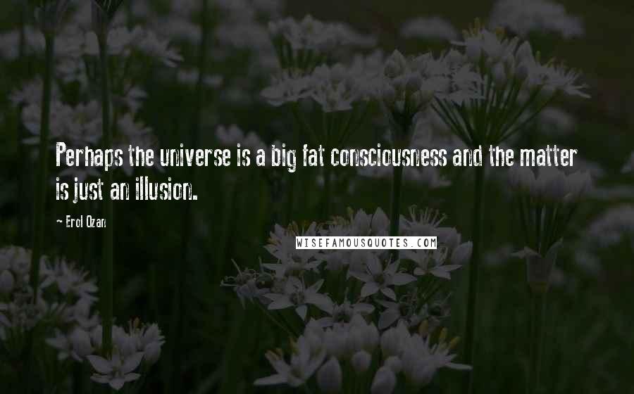 Erol Ozan Quotes: Perhaps the universe is a big fat consciousness and the matter is just an illusion.