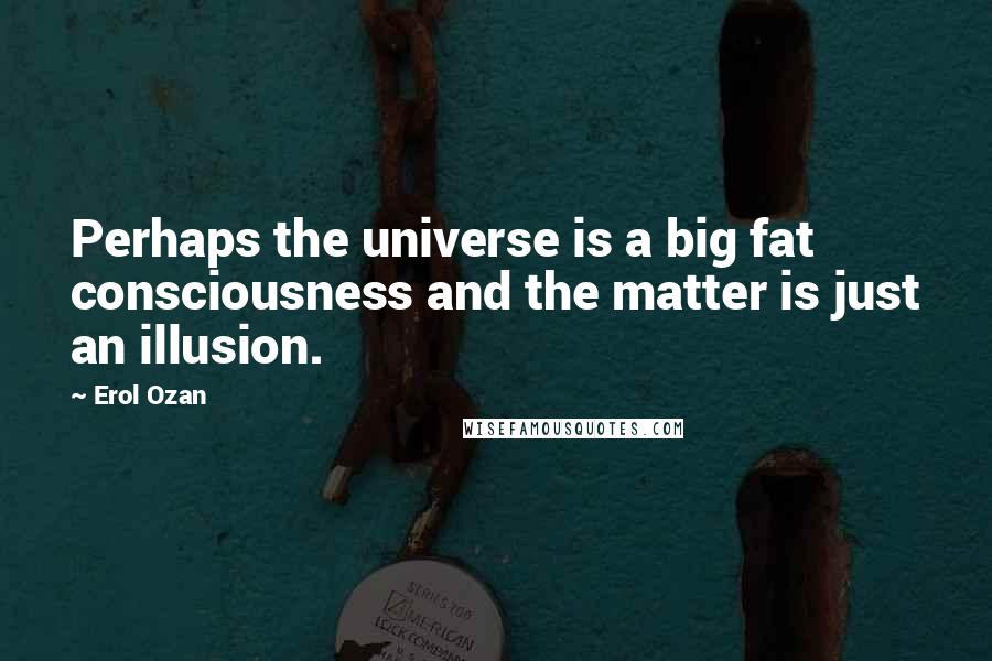 Erol Ozan Quotes: Perhaps the universe is a big fat consciousness and the matter is just an illusion.