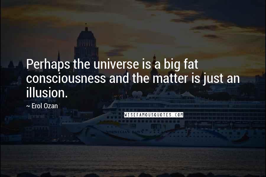 Erol Ozan Quotes: Perhaps the universe is a big fat consciousness and the matter is just an illusion.