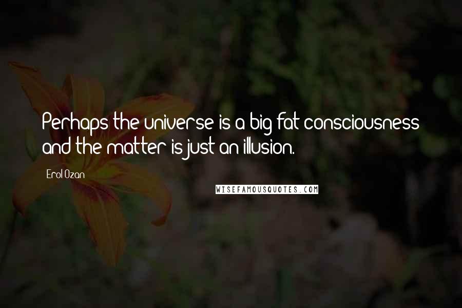 Erol Ozan Quotes: Perhaps the universe is a big fat consciousness and the matter is just an illusion.