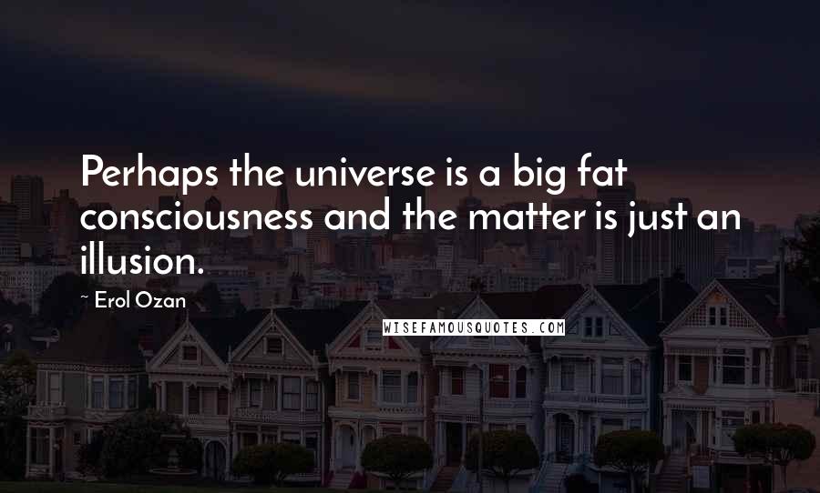 Erol Ozan Quotes: Perhaps the universe is a big fat consciousness and the matter is just an illusion.