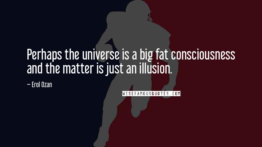 Erol Ozan Quotes: Perhaps the universe is a big fat consciousness and the matter is just an illusion.