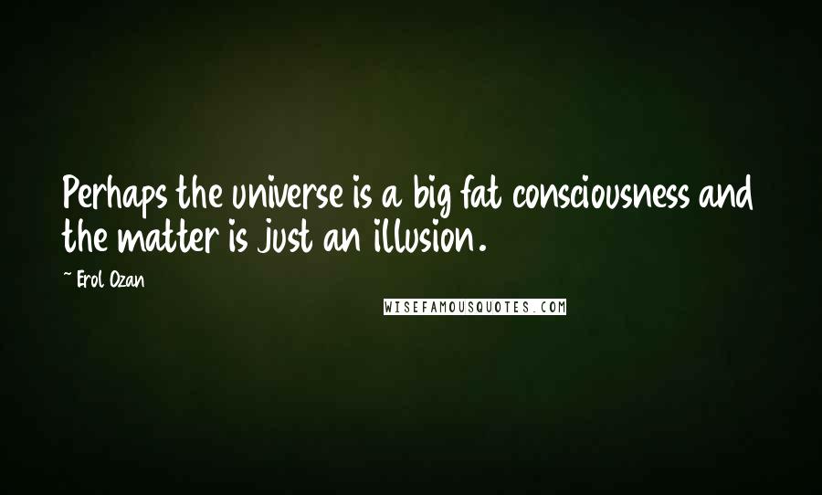 Erol Ozan Quotes: Perhaps the universe is a big fat consciousness and the matter is just an illusion.