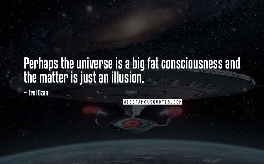 Erol Ozan Quotes: Perhaps the universe is a big fat consciousness and the matter is just an illusion.