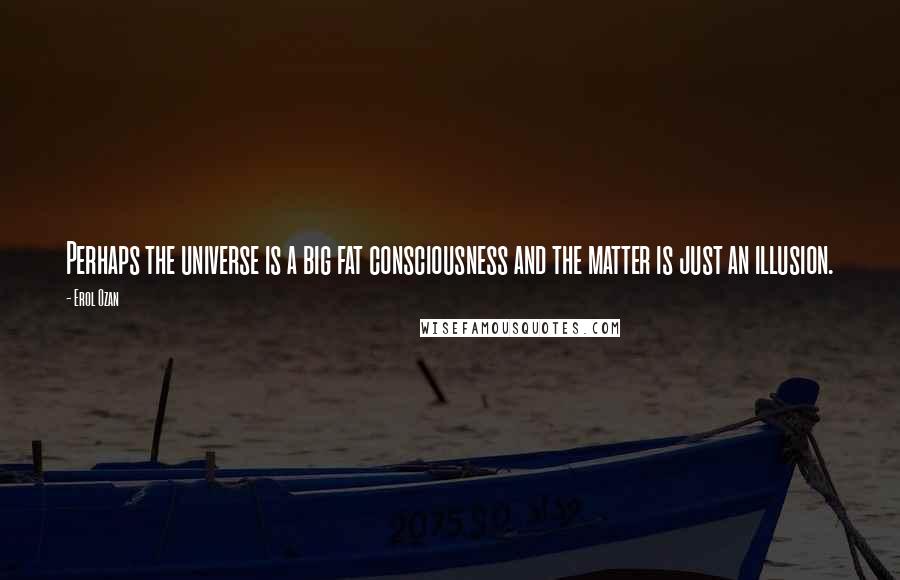 Erol Ozan Quotes: Perhaps the universe is a big fat consciousness and the matter is just an illusion.