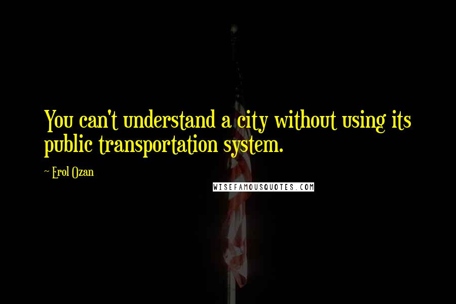 Erol Ozan Quotes: You can't understand a city without using its public transportation system.