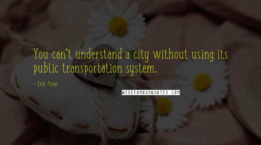 Erol Ozan Quotes: You can't understand a city without using its public transportation system.