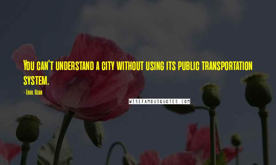 Erol Ozan Quotes: You can't understand a city without using its public transportation system.