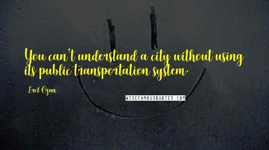 Erol Ozan Quotes: You can't understand a city without using its public transportation system.