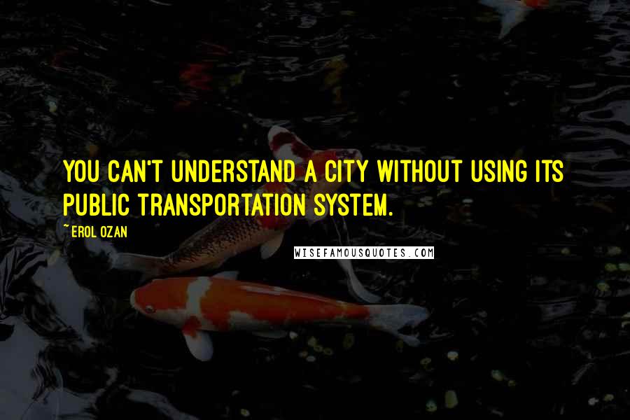 Erol Ozan Quotes: You can't understand a city without using its public transportation system.
