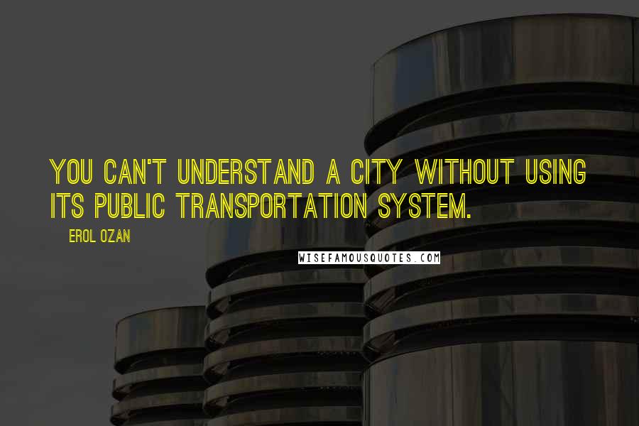 Erol Ozan Quotes: You can't understand a city without using its public transportation system.