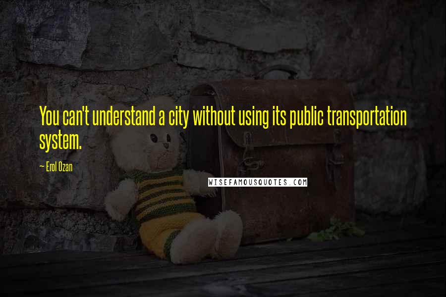 Erol Ozan Quotes: You can't understand a city without using its public transportation system.