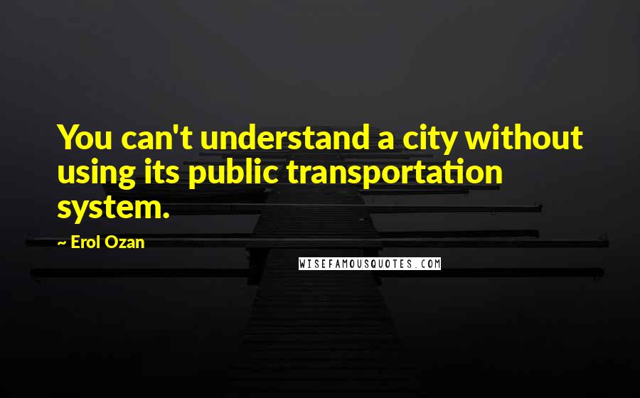 Erol Ozan Quotes: You can't understand a city without using its public transportation system.
