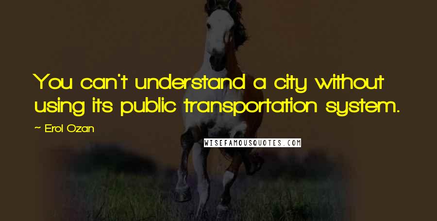 Erol Ozan Quotes: You can't understand a city without using its public transportation system.