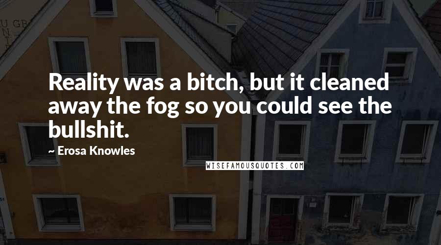 Erosa Knowles Quotes: Reality was a bitch, but it cleaned away the fog so you could see the bullshit.