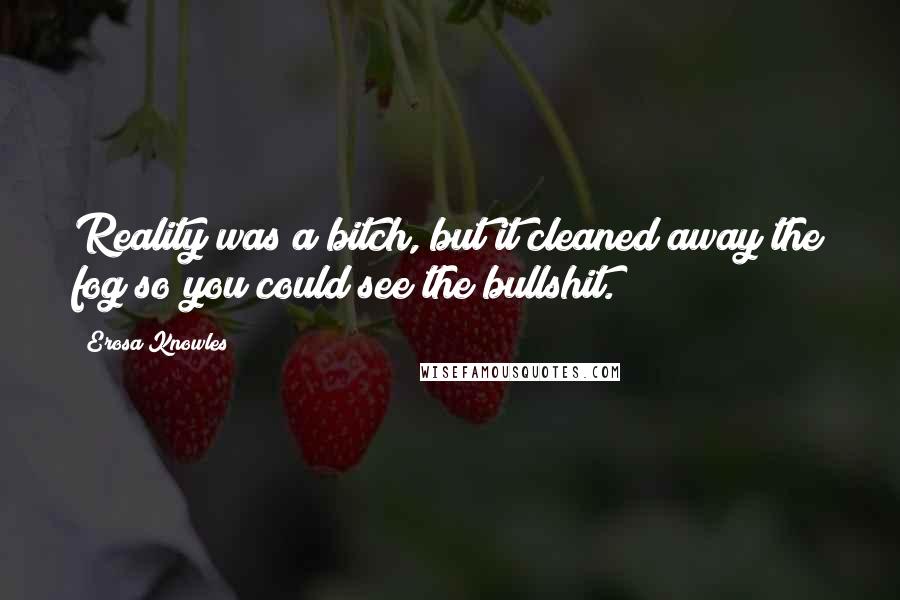 Erosa Knowles Quotes: Reality was a bitch, but it cleaned away the fog so you could see the bullshit.