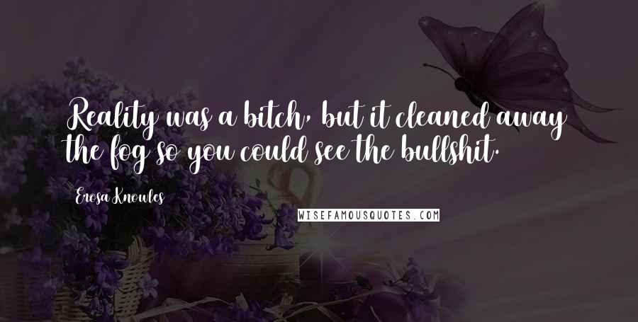 Erosa Knowles Quotes: Reality was a bitch, but it cleaned away the fog so you could see the bullshit.