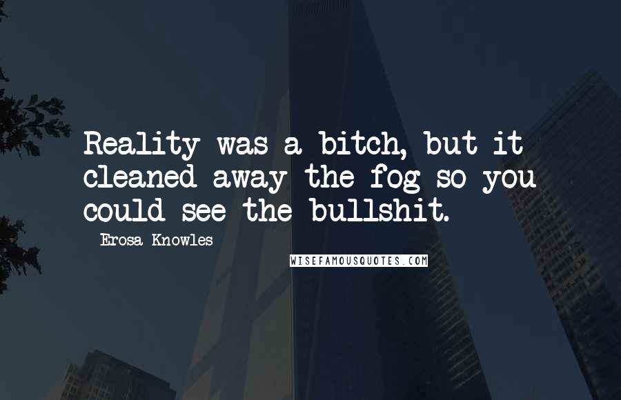 Erosa Knowles Quotes: Reality was a bitch, but it cleaned away the fog so you could see the bullshit.