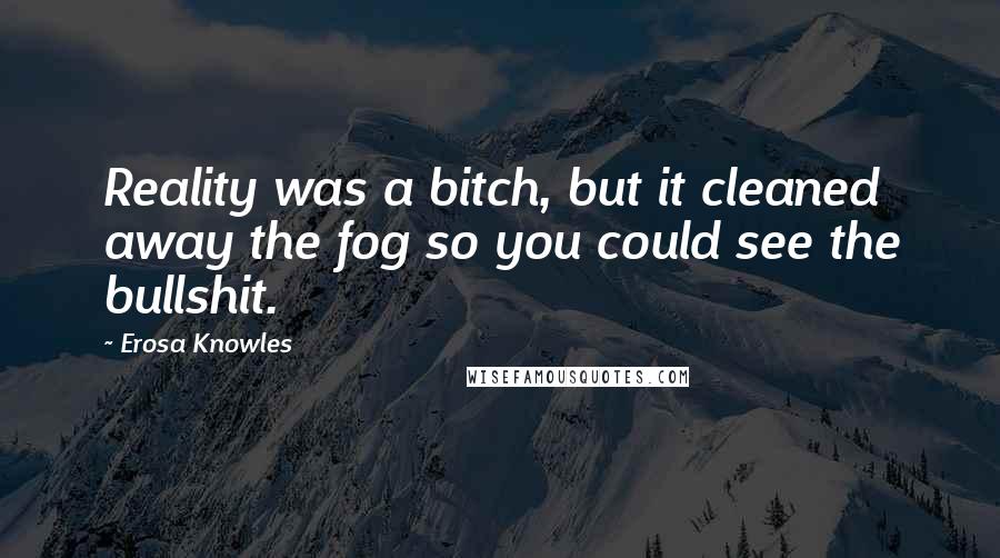 Erosa Knowles Quotes: Reality was a bitch, but it cleaned away the fog so you could see the bullshit.