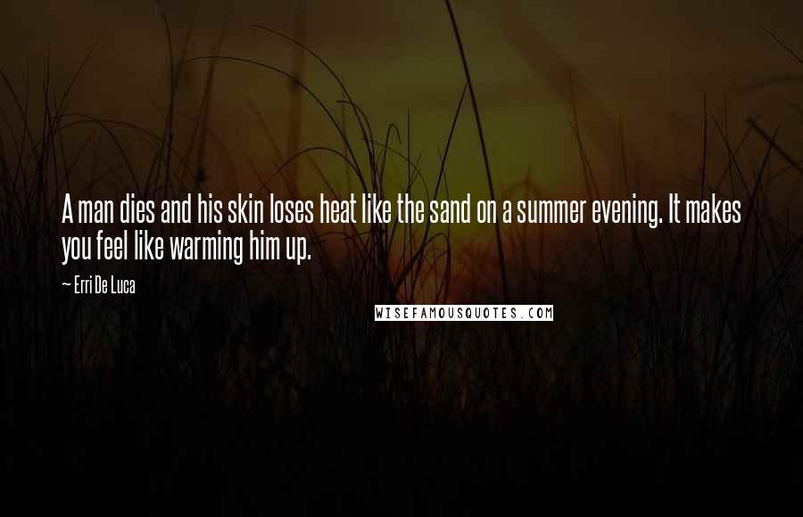 Erri De Luca Quotes: A man dies and his skin loses heat like the sand on a summer evening. It makes you feel like warming him up.