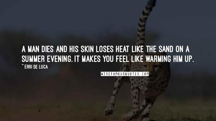 Erri De Luca Quotes: A man dies and his skin loses heat like the sand on a summer evening. It makes you feel like warming him up.