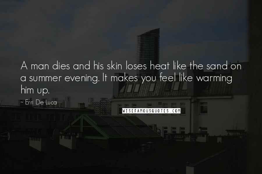 Erri De Luca Quotes: A man dies and his skin loses heat like the sand on a summer evening. It makes you feel like warming him up.