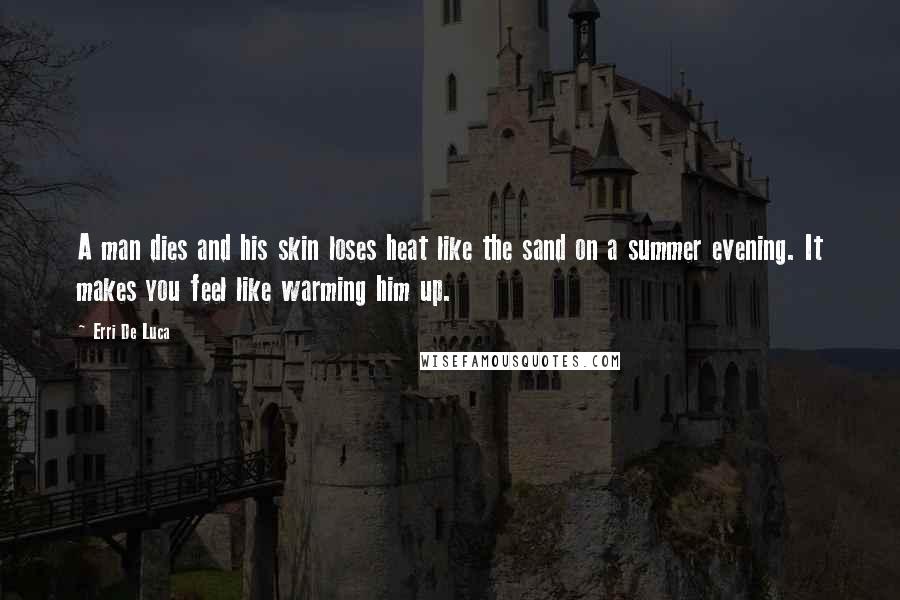 Erri De Luca Quotes: A man dies and his skin loses heat like the sand on a summer evening. It makes you feel like warming him up.