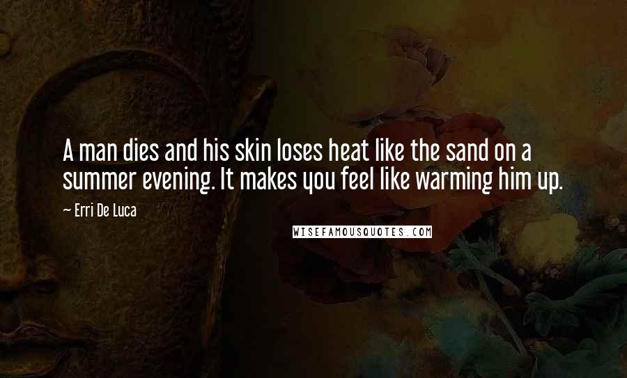 Erri De Luca Quotes: A man dies and his skin loses heat like the sand on a summer evening. It makes you feel like warming him up.