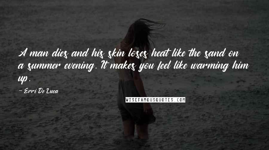 Erri De Luca Quotes: A man dies and his skin loses heat like the sand on a summer evening. It makes you feel like warming him up.