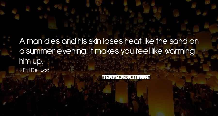 Erri De Luca Quotes: A man dies and his skin loses heat like the sand on a summer evening. It makes you feel like warming him up.