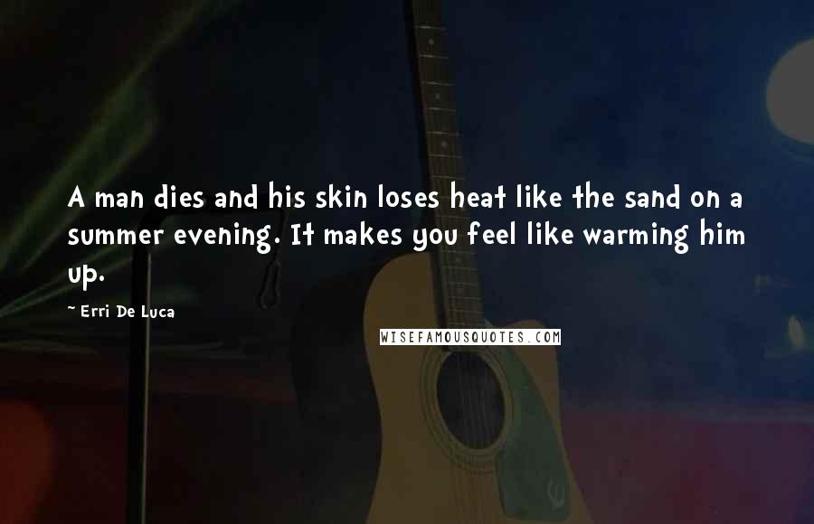 Erri De Luca Quotes: A man dies and his skin loses heat like the sand on a summer evening. It makes you feel like warming him up.