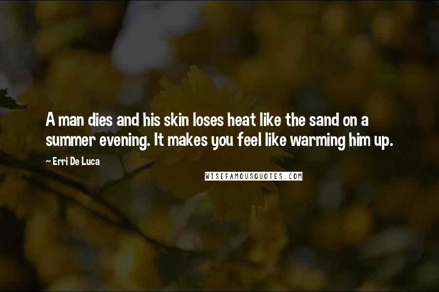 Erri De Luca Quotes: A man dies and his skin loses heat like the sand on a summer evening. It makes you feel like warming him up.