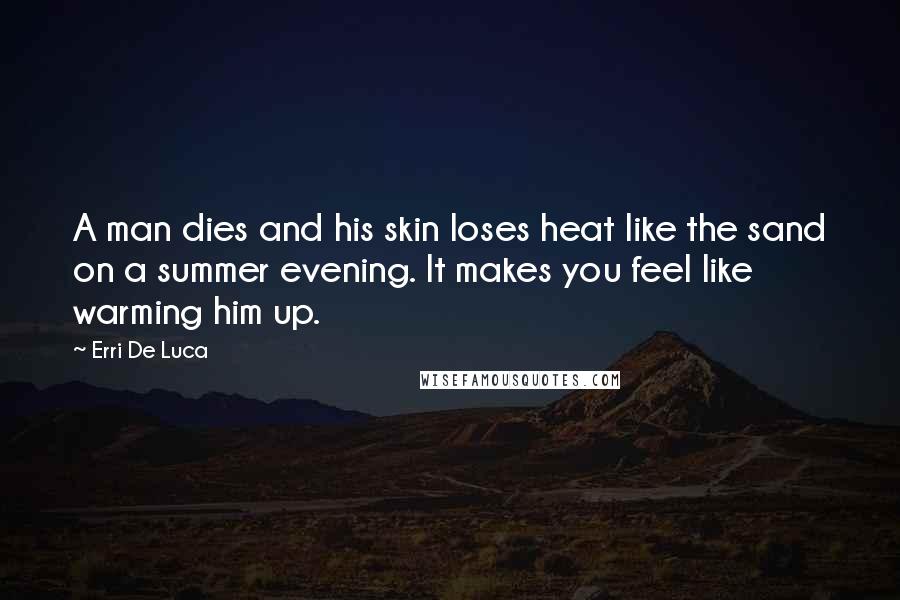 Erri De Luca Quotes: A man dies and his skin loses heat like the sand on a summer evening. It makes you feel like warming him up.