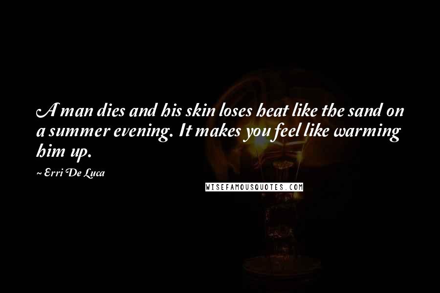 Erri De Luca Quotes: A man dies and his skin loses heat like the sand on a summer evening. It makes you feel like warming him up.