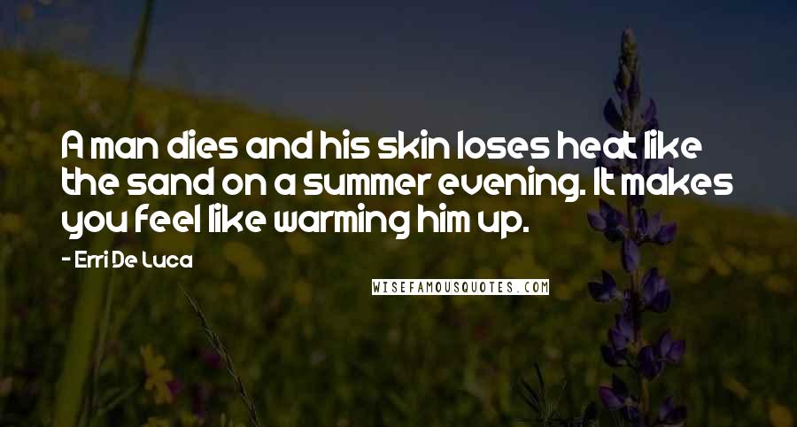 Erri De Luca Quotes: A man dies and his skin loses heat like the sand on a summer evening. It makes you feel like warming him up.