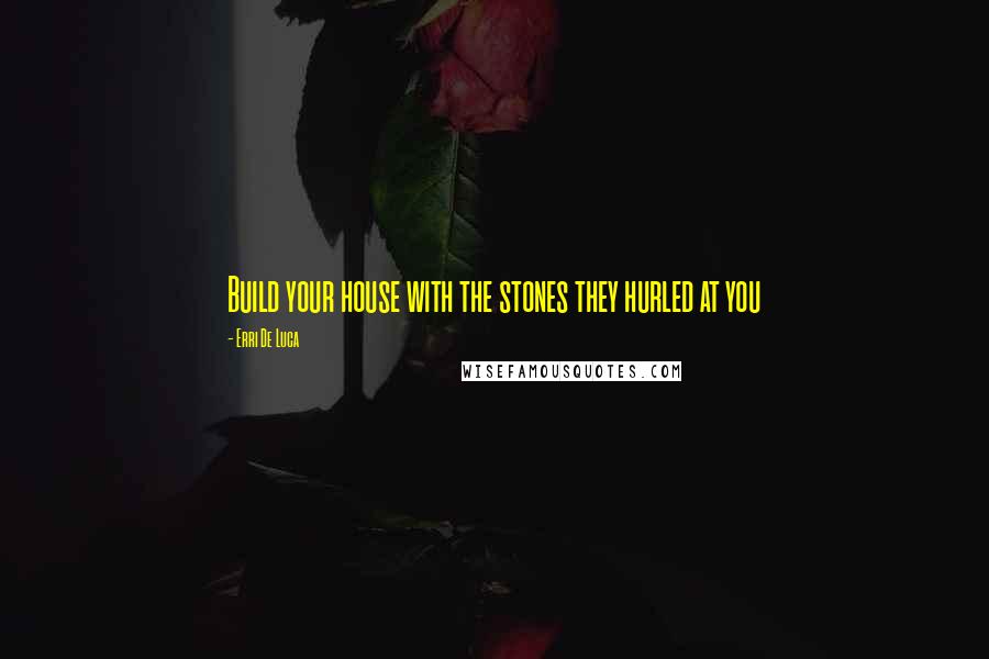 Erri De Luca Quotes: Build your house with the stones they hurled at you