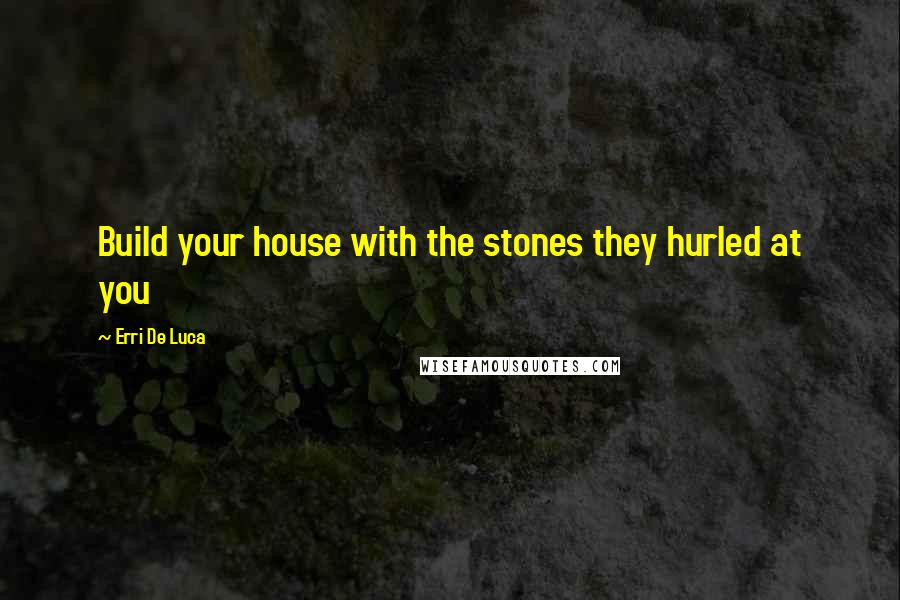 Erri De Luca Quotes: Build your house with the stones they hurled at you