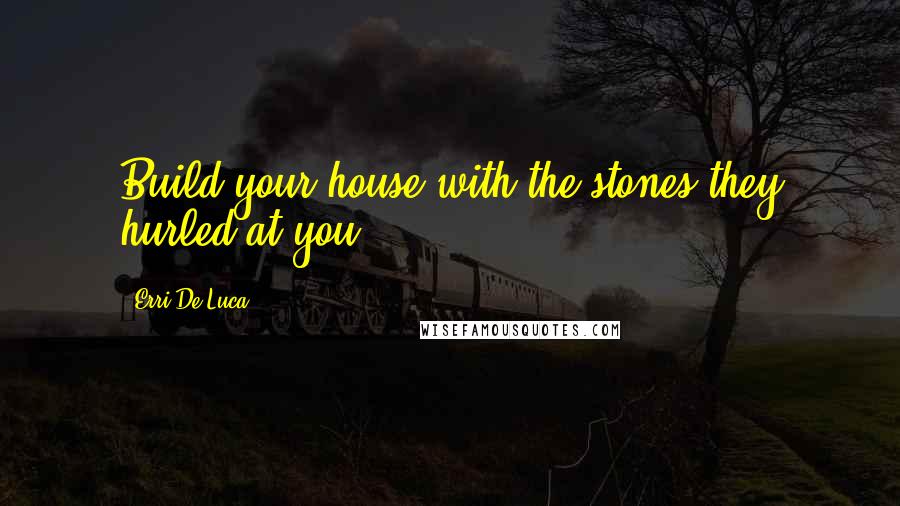 Erri De Luca Quotes: Build your house with the stones they hurled at you