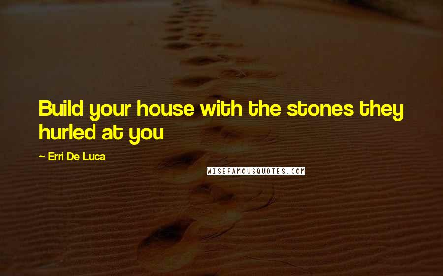 Erri De Luca Quotes: Build your house with the stones they hurled at you