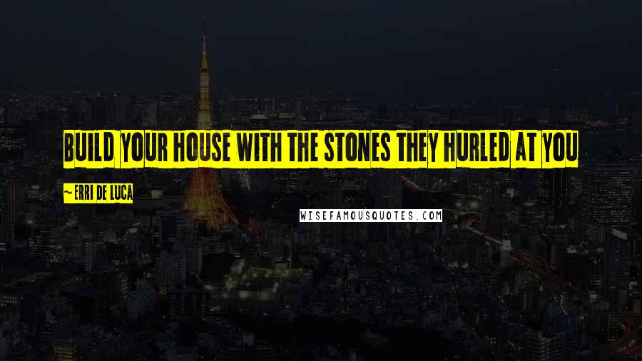 Erri De Luca Quotes: Build your house with the stones they hurled at you