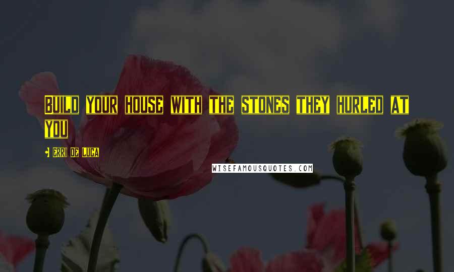 Erri De Luca Quotes: Build your house with the stones they hurled at you