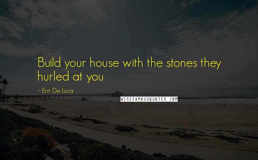 Erri De Luca Quotes: Build your house with the stones they hurled at you