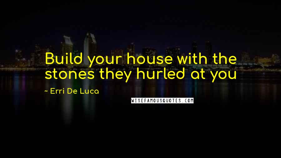 Erri De Luca Quotes: Build your house with the stones they hurled at you