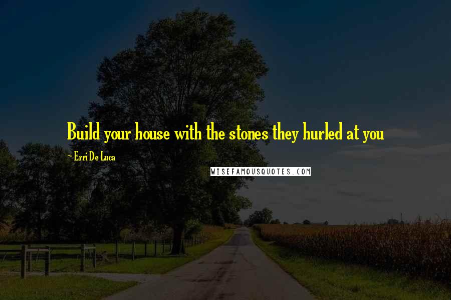 Erri De Luca Quotes: Build your house with the stones they hurled at you