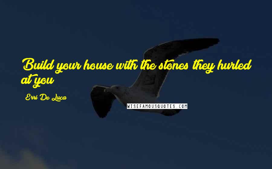 Erri De Luca Quotes: Build your house with the stones they hurled at you