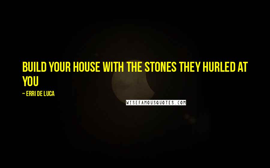 Erri De Luca Quotes: Build your house with the stones they hurled at you